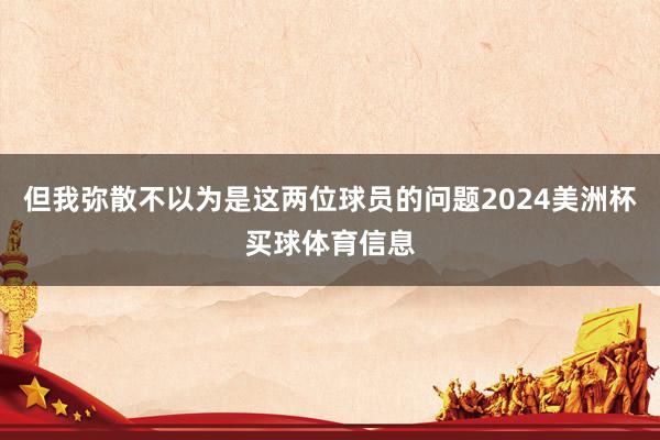 但我弥散不以为是这两位球员的问题2024美洲杯买球体育信息