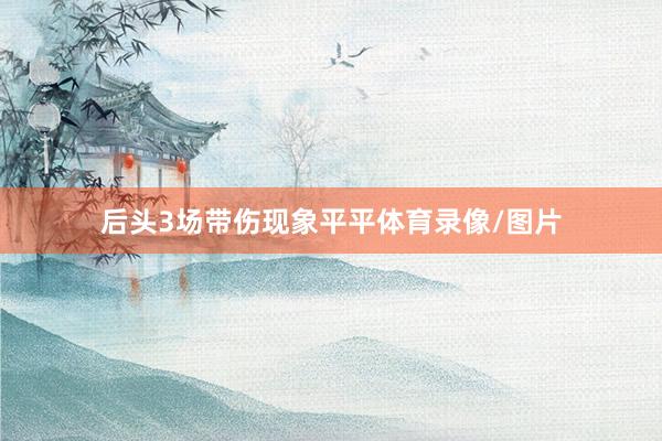 后头3场带伤现象平平体育录像/图片