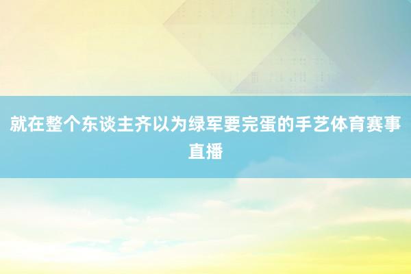 就在整个东谈主齐以为绿军要完蛋的手艺体育赛事直播