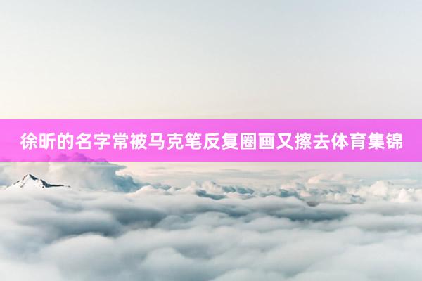 徐昕的名字常被马克笔反复圈画又擦去体育集锦