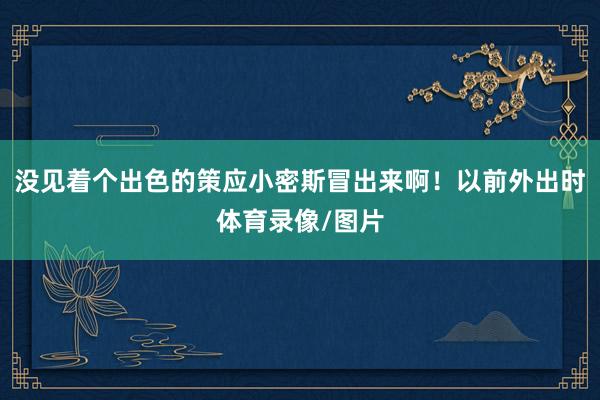 没见着个出色的策应小密斯冒出来啊！以前外出时体育录像/图片