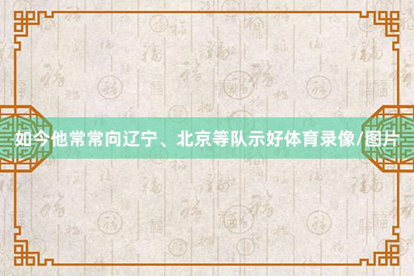 如今他常常向辽宁、北京等队示好体育录像/图片