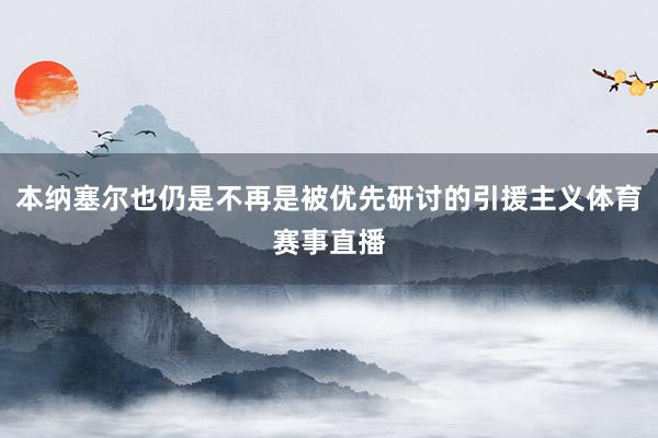 本纳塞尔也仍是不再是被优先研讨的引援主义体育赛事直播