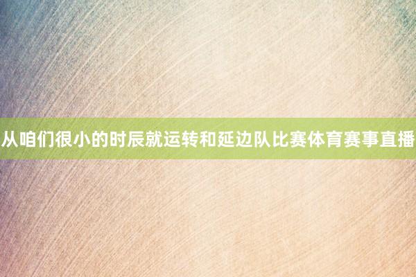 从咱们很小的时辰就运转和延边队比赛体育赛事直播