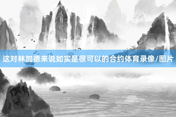 这对林加德来说如实是很可以的合约体育录像/图片