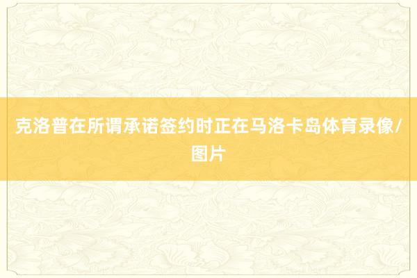 克洛普在所谓承诺签约时正在马洛卡岛体育录像/图片
