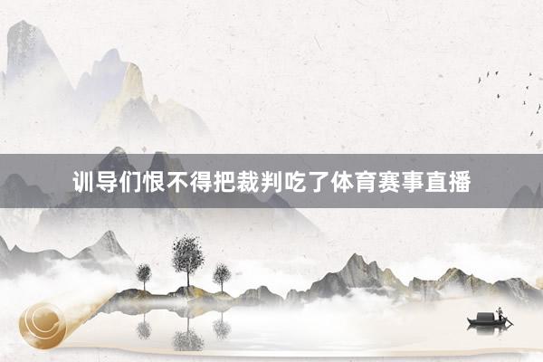 训导们恨不得把裁判吃了体育赛事直播