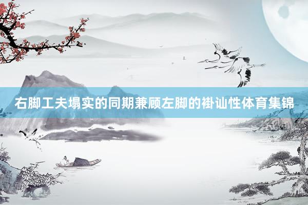 右脚工夫塌实的同期兼顾左脚的褂讪性体育集锦