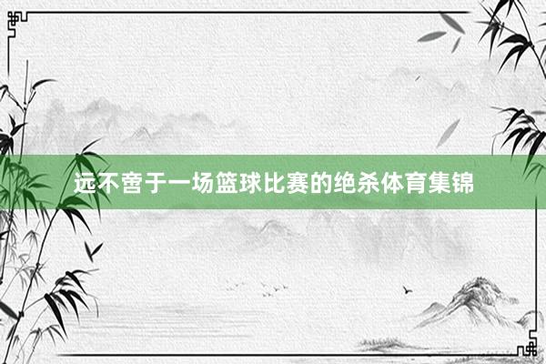 远不啻于一场篮球比赛的绝杀体育集锦