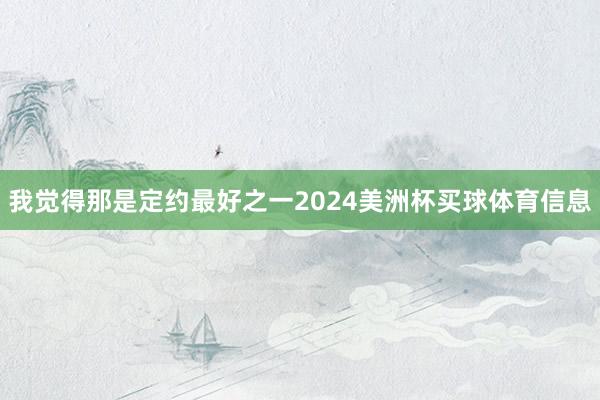 我觉得那是定约最好之一2024美洲杯买球体育信息