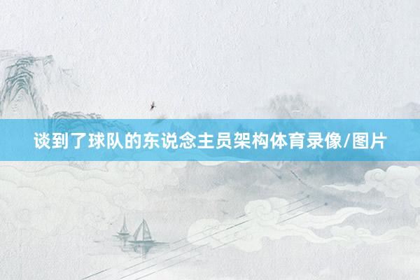 谈到了球队的东说念主员架构体育录像/图片