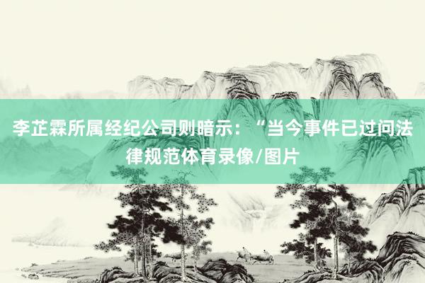 李芷霖所属经纪公司则暗示：“当今事件已过问法律规范体育录像/图片