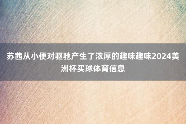 苏茜从小便对驱驰产生了浓厚的趣味趣味2024美洲杯买球体育信息