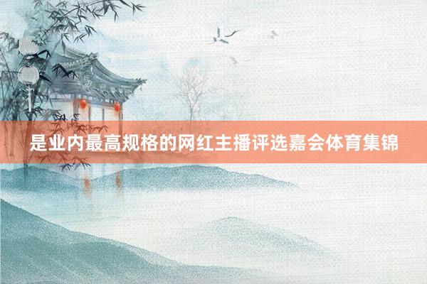 是业内最高规格的网红主播评选嘉会体育集锦