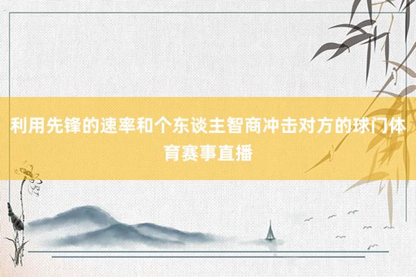 利用先锋的速率和个东谈主智商冲击对方的球门体育赛事直播