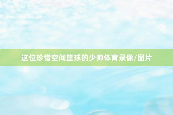 这位珍惜空间篮球的少帅体育录像/图片