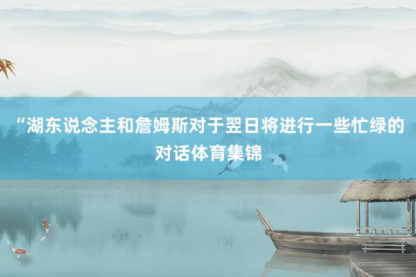 “湖东说念主和詹姆斯对于翌日将进行一些忙绿的对话体育集锦