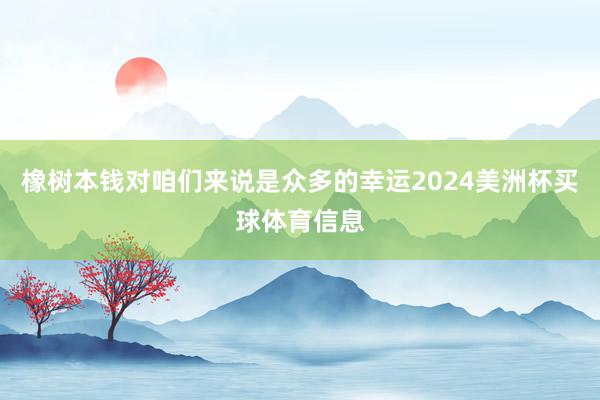橡树本钱对咱们来说是众多的幸运2024美洲杯买球体育信息