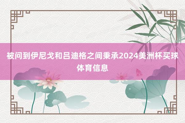 被问到伊尼戈和吕迪格之间秉承2024美洲杯买球体育信息