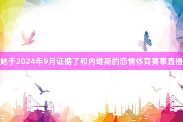 她于2024年9月证据了和内维斯的恋情体育赛事直播