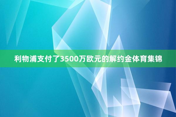 利物浦支付了3500万欧元的解约金体育集锦