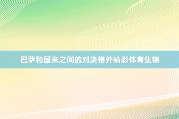 巴萨和国米之间的对决格外精彩体育集锦