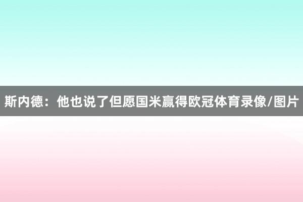 斯内德：他也说了但愿国米赢得欧冠体育录像/图片