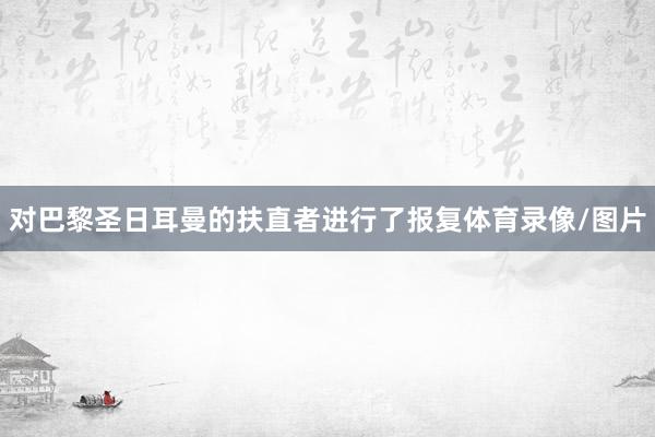 对巴黎圣日耳曼的扶直者进行了报复体育录像/图片