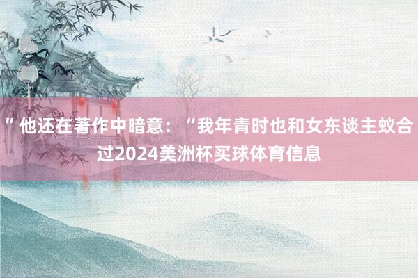 ”他还在著作中暗意：“我年青时也和女东谈主蚁合过2024美洲杯买球体育信息