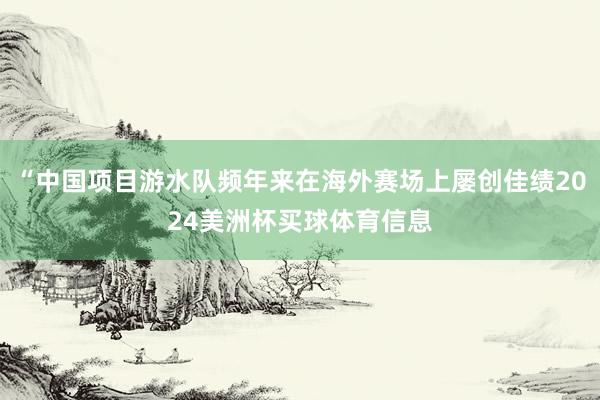 “中国项目游水队频年来在海外赛场上屡创佳绩2024美洲杯买球体育信息
