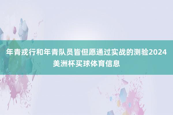 年青戎行和年青队员皆但愿通过实战的测验2024美洲杯买球体育信息
