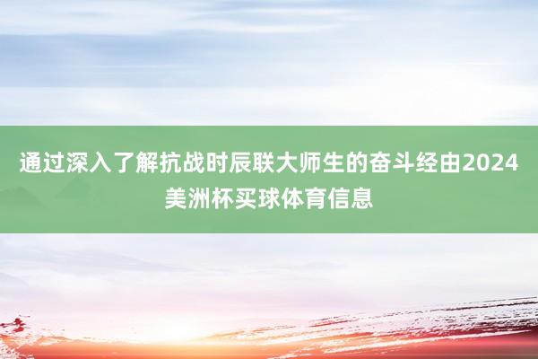 通过深入了解抗战时辰联大师生的奋斗经由2024美洲杯买球体育信息