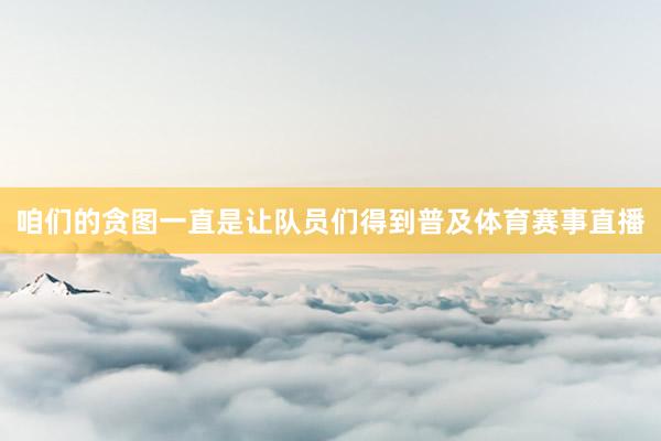 咱们的贪图一直是让队员们得到普及体育赛事直播