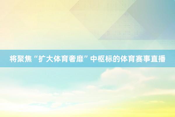 将聚焦“扩大体育奢靡”中枢标的体育赛事直播