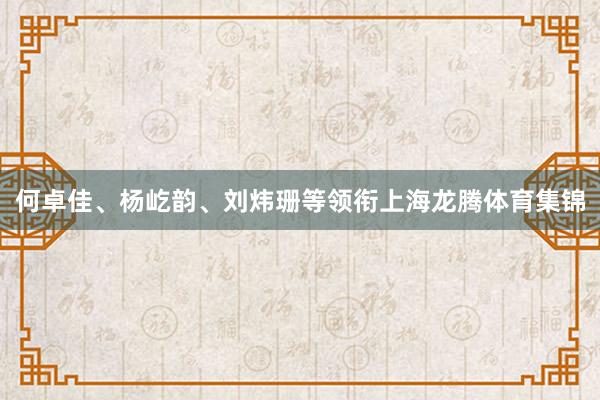 何卓佳、杨屹韵、刘炜珊等领衔上海龙腾体育集锦