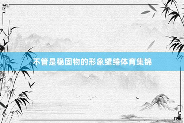 不管是稳固物的形象缱绻体育集锦