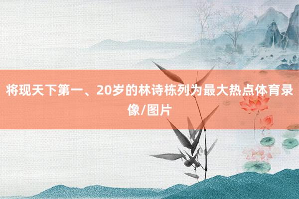 将现天下第一、20岁的林诗栋列为最大热点体育录像/图片