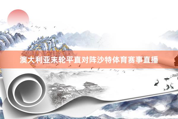 澳大利亚末轮平直对阵沙特体育赛事直播
