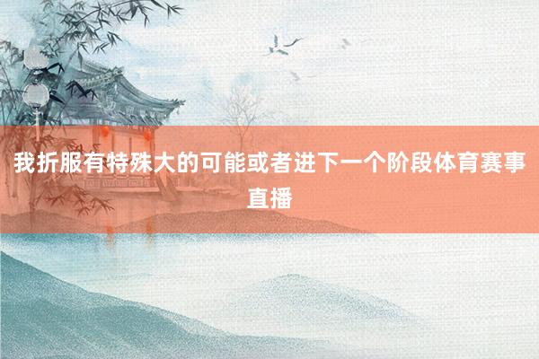我折服有特殊大的可能或者进下一个阶段体育赛事直播