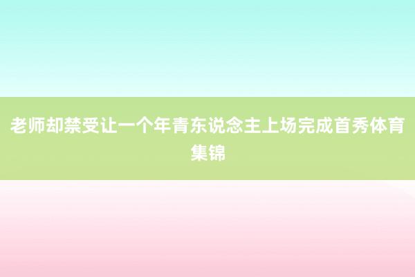 老师却禁受让一个年青东说念主上场完成首秀体育集锦