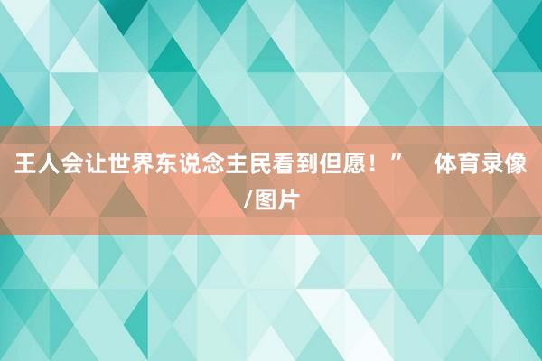 王人会让世界东说念主民看到但愿！”    体育录像/图片