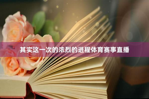 其实这一次的浓烈的进程体育赛事直播