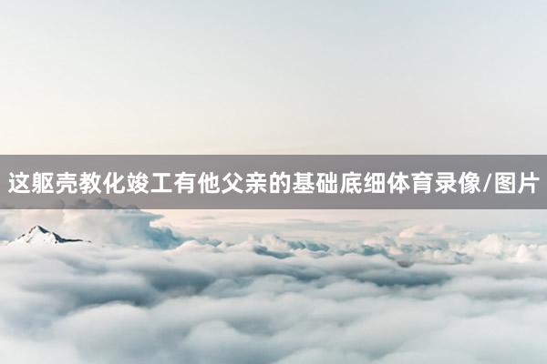 这躯壳教化竣工有他父亲的基础底细体育录像/图片