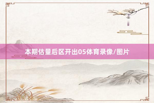 本期估量后区开出05体育录像/图片