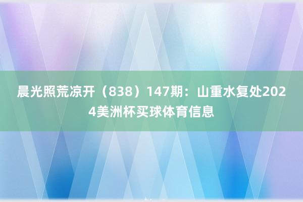 晨光照荒凉开（838）　　147期：山重水复处2024美洲杯买球体育信息