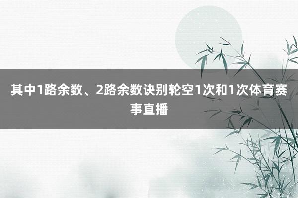 其中1路余数、2路余数诀别轮空1次和1次体育赛事直播