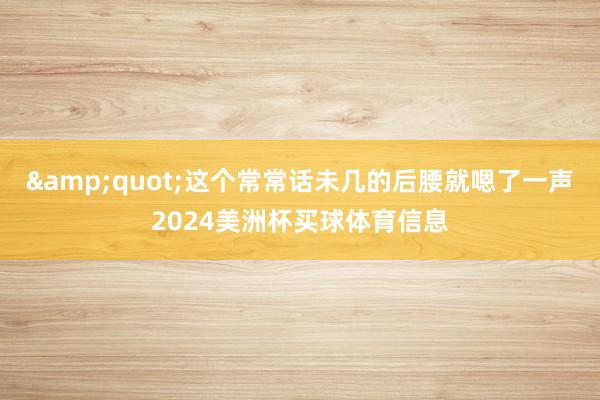 &quot;这个常常话未几的后腰就嗯了一声2024美洲杯买球体育信息