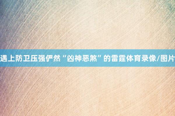 遇上防卫压强俨然“凶神恶煞”的雷霆体育录像/图片