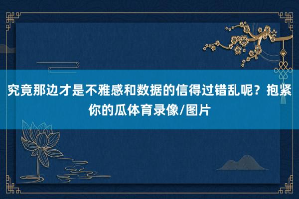 究竟那边才是不雅感和数据的信得过错乱呢？抱紧你的瓜体育录像/图片
