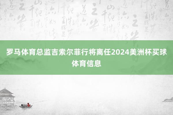 罗马体育总监吉索尔菲行将离任2024美洲杯买球体育信息